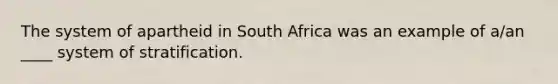 The system of apartheid in South Africa was an example of a/an ____ system of stratification.