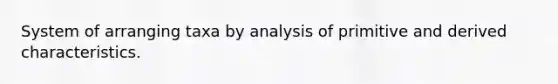 System of arranging taxa by analysis of primitive and derived characteristics.