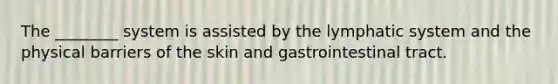 The ________ system is assisted by the lymphatic system and the physical barriers of the skin and gastrointestinal tract.