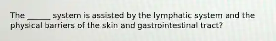 The ______ system is assisted by the lymphatic system and the physical barriers of the skin and gastrointestinal tract?