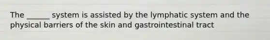 The ______ system is assisted by the lymphatic system and the physical barriers of the skin and gastrointestinal tract