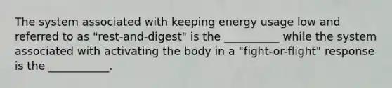 The system associated with keeping energy usage low and referred to as "rest-and-digest" is the __________ while the system associated with activating the body in a "fight-or-flight" response is the ___________.