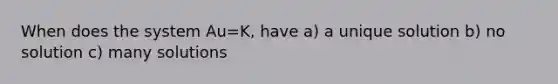 When does the system Au=K, have a) a unique solution b) no solution c) many solutions