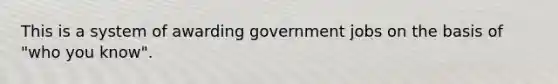 This is a system of awarding government jobs on the basis of "who you know".