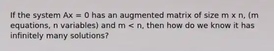 If the system Ax = 0 has an augmented matrix of size m x n, (m equations, n variables) and m < n, then how do we know it has infinitely many solutions?