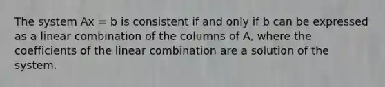 The system Ax = b is consistent if and only if b can be expressed as a linear combination of the columns of A, where the coefficients of the linear combination are a solution of the system.