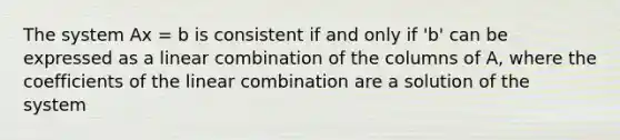 The system Ax = b is consistent if and only if 'b' can be expressed as a linear combination of the columns of A, where the coefficients of the linear combination are a solution of the system