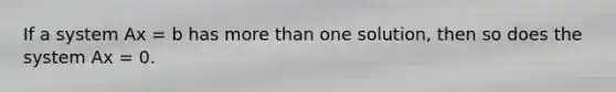 If a system Ax = b has <a href='https://www.questionai.com/knowledge/keWHlEPx42-more-than' class='anchor-knowledge'>more than</a> one solution, then so does the system Ax = 0.