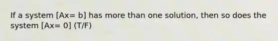 If a system [Ax= b] has more than one solution, then so does the system [Ax= 0] (T/F)