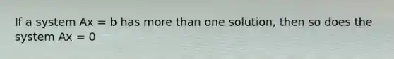 If a system Ax = b has <a href='https://www.questionai.com/knowledge/keWHlEPx42-more-than' class='anchor-knowledge'>more than</a> one solution, then so does the system Ax = 0