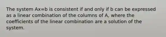 The system Ax=b is consistent if and only if b can be expressed as a linear combination of the columns of A, where the coefficients of the linear combination are a solution of the system.