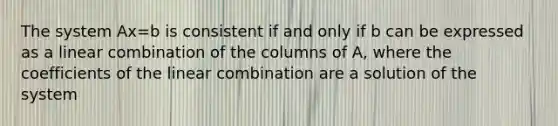 The system Ax=b is consistent if and only if b can be expressed as a linear combination of the columns of A, where the coefficients of the linear combination are a solution of the system