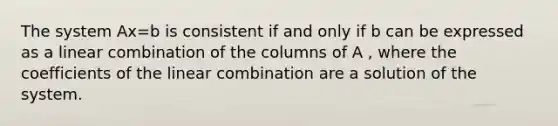 The system Ax=b is consistent if and only if b can be expressed as a linear combination of the columns of A , where the coefficients of the linear combination are a solution of the system.