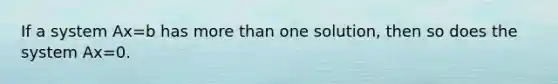 If a system Ax=b has more than one solution, then so does the system Ax=0.