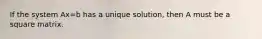 If the system Ax=b has a unique solution, then A must be a square matrix.