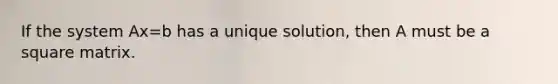 If the system Ax=b has a unique solution, then A must be a square matrix.