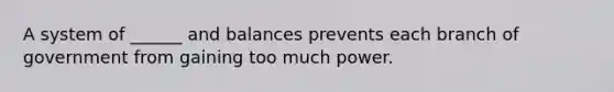 A system of ______ and balances prevents each branch of government from gaining too much power.