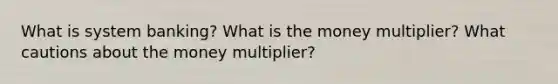 What is system banking? What is the money multiplier? What cautions about the money multiplier?