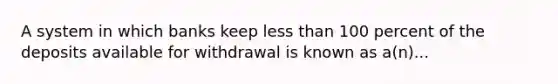 A system in which banks keep <a href='https://www.questionai.com/knowledge/k7BtlYpAMX-less-than' class='anchor-knowledge'>less than</a> 100 percent of the deposits available for withdrawal is known as a(n)...