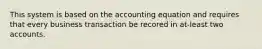 This system is based on the accounting equation and requires that every business transaction be recored in at-least two accounts.