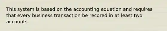 This system is based on the accounting equation and requires that every business transaction be recored in at-least two accounts.