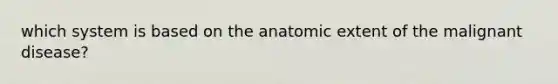 which system is based on the anatomic extent of the malignant disease?