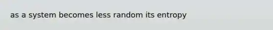 as a system becomes less random its entropy