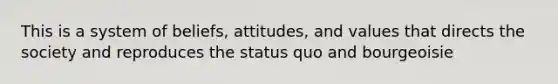 This is a system of beliefs, attitudes, and values that directs the society and reproduces the status quo and bourgeoisie