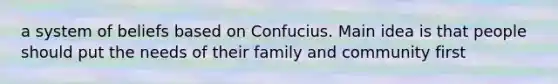 a system of beliefs based on Confucius. Main idea is that people should put the needs of their family and community first