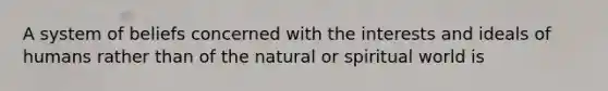 A system of beliefs concerned with the interests and ideals of humans rather than of the natural or spiritual world is