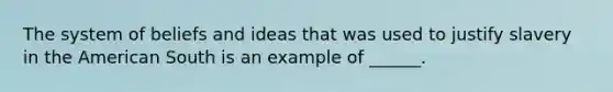 The system of beliefs and ideas that was used to justify slavery in the American South is an example of ______.