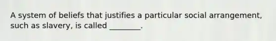 A system of beliefs that justifies a particular social arrangement, such as slavery, is called ________.