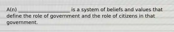 A(n) _____________________ is a system of beliefs and values that define the role of government and the role of citizens in that government.