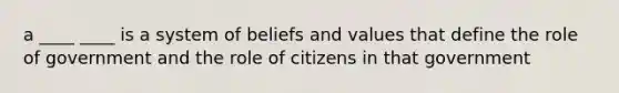 a ____ ____ is a system of beliefs and values that define the role of government and the role of citizens in that government