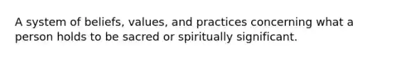 A system of beliefs, values, and practices concerning what a person holds to be sacred or spiritually significant.