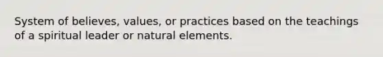 System of believes, values, or practices based on the teachings of a spiritual leader or natural elements.