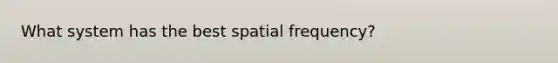 What system has the best spatial frequency?