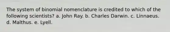 The system of binomial nomenclature is credited to which of the following scientists? a. John Ray. b. Charles Darwin. c. Linnaeus. d. Malthus. e. Lyell.