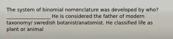 The system of binomial nomenclature was developed by who? __________________ He is considered the father of modern taxonomy/ swredish botanist/anatomist. He classified life as plant or animal