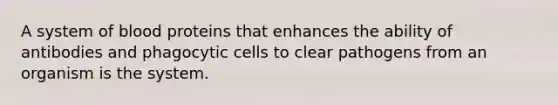 A system of blood proteins that enhances the ability of antibodies and phagocytic cells to clear pathogens from an organism is the system.