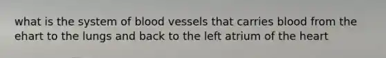 what is the system of <a href='https://www.questionai.com/knowledge/kZJ3mNKN7P-blood-vessels' class='anchor-knowledge'>blood vessels</a> that carries blood from the ehart to the lungs and back to the left atrium of <a href='https://www.questionai.com/knowledge/kya8ocqc6o-the-heart' class='anchor-knowledge'>the heart</a>