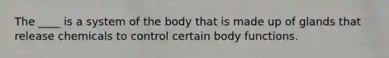 The ____ is a system of the body that is made up of glands that release chemicals to control certain body functions.