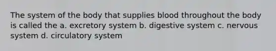 The system of the body that supplies blood throughout the body is called the a. excretory system b. digestive system c. nervous system d. circulatory system