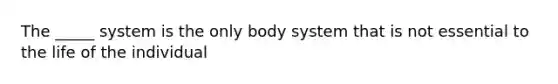 The _____ system is the only body system that is not essential to the life of the individual