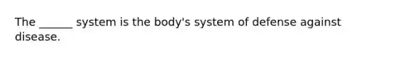 The ______ system is the body's system of defense against disease.