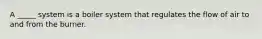 A _____ system is a boiler system that regulates the flow of air to and from the burner.