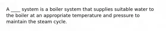 A ____ system is a boiler system that supplies suitable water to the boiler at an appropriate temperature and pressure to maintain the steam cycle.