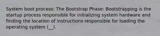 System boot process: The Bootstrap Phase: Bootstrapping is the startup process responsible for initializing system hardware and finding the location of instructions responsible for loading the operating system (__).