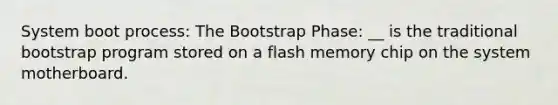 System boot process: The Bootstrap Phase: __ is the traditional bootstrap program stored on a flash memory chip on the system motherboard.