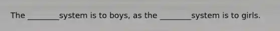 The ________system is to boys, as the ________system is to girls.